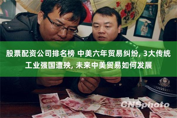 股票配资公司排名榜 中美六年贸易纠纷, 3大传统工业强国遭殃, 未来中美贸易如何发展