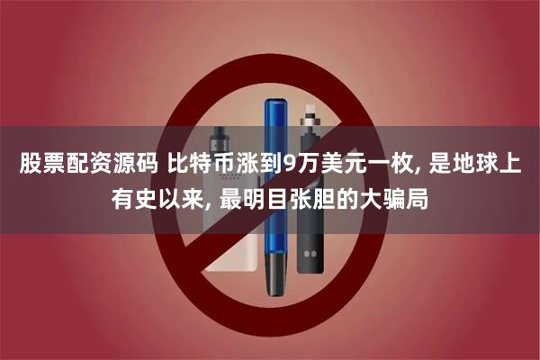股票配资源码 比特币涨到9万美元一枚, 是地球上有史以来, 最明目张胆的大骗局