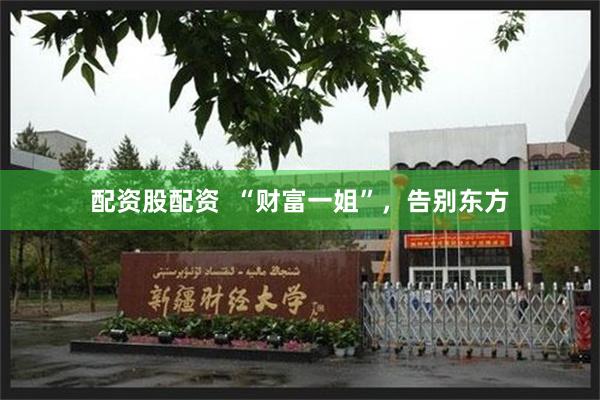 配资股配资  “财富一姐”，告别东方