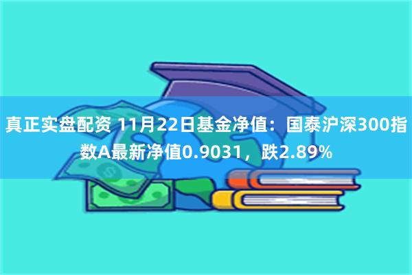 真正实盘配资 11月22日基金净值：国泰沪深300指数A最新净值0.9031，跌2.89%