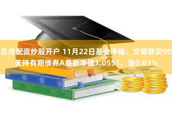 在线配资炒股开户 11月22日基金净值：交银稳安90天持有期债券A最新净值1.0551，涨0.01%