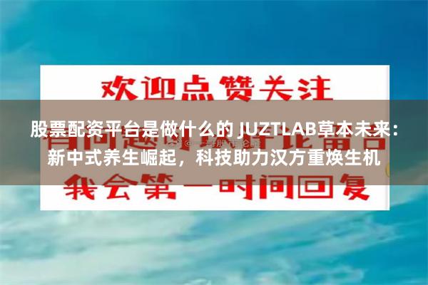 股票配资平台是做什么的 JUZTLAB草本未来：新中式养生崛起，科技助力汉方重焕生机