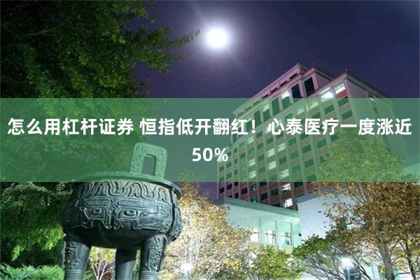 怎么用杠杆证券 恒指低开翻红！心泰医疗一度涨近50%