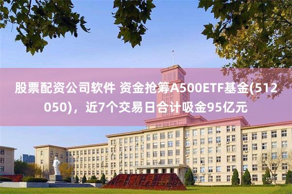 股票配资公司软件 资金抢筹A500ETF基金(512050)，近7个交易日合计吸金95亿元