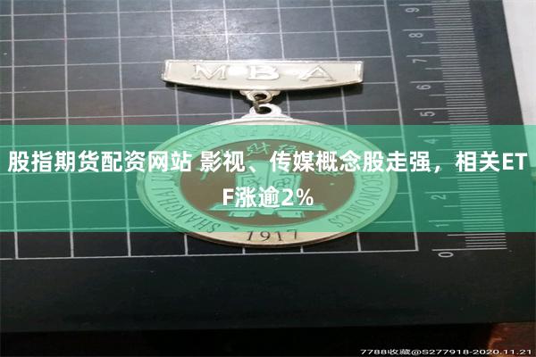 股指期货配资网站 影视、传媒概念股走强，相关ETF涨逾2%