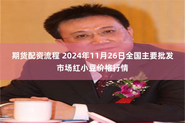 期货配资流程 2024年11月26日全国主要批发市场红小豆价格行情