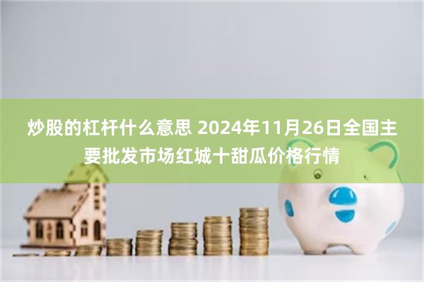 炒股的杠杆什么意思 2024年11月26日全国主要批发市场红城十甜瓜价格行情