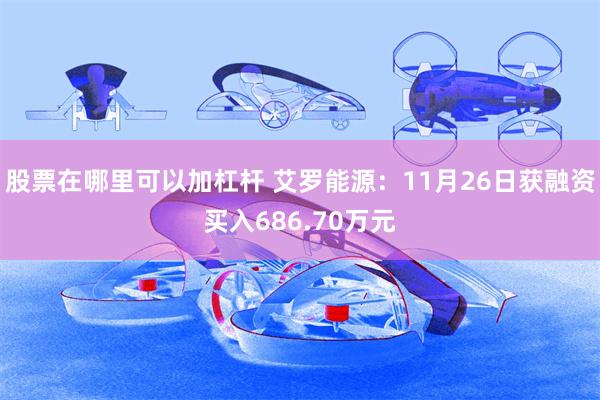 股票在哪里可以加杠杆 艾罗能源：11月26日获融资买入686.70万元