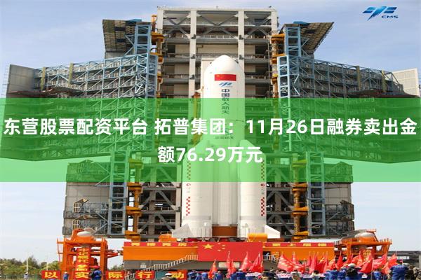 东营股票配资平台 拓普集团：11月26日融券卖出金额76.29万元