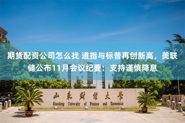 期货配资公司怎么找 道指与标普再创新高，美联储公布11月会议纪要：支持谨慎降息