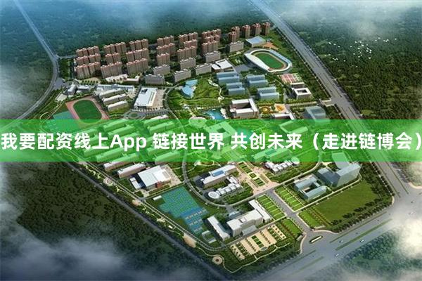 我要配资线上App 链接世界 共创未来（走进链博会）