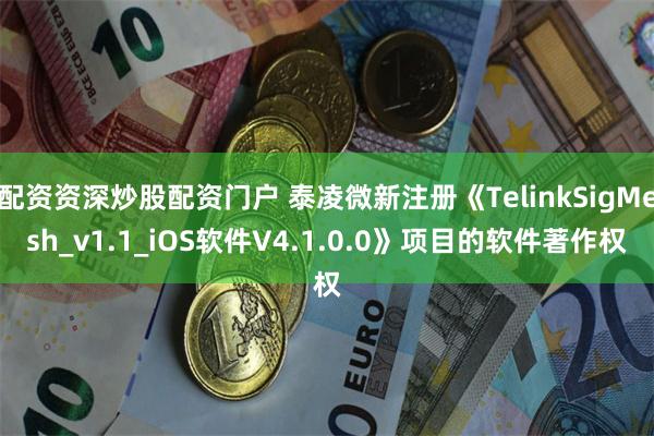 配资资深炒股配资门户 泰凌微新注册《TelinkSigMesh_v1.1_iOS软件V4.1.0.0》项目的软件著作权