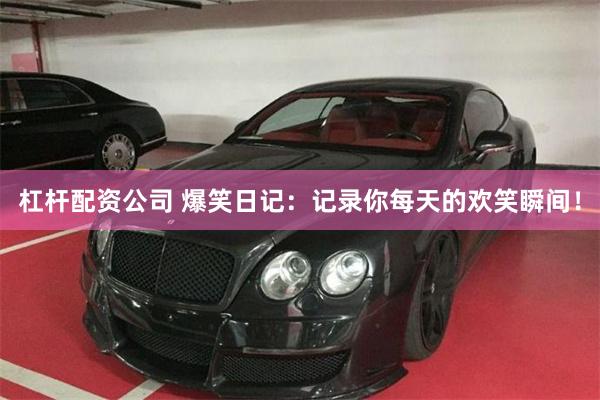 杠杆配资公司 爆笑日记：记录你每天的欢笑瞬间！