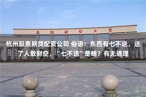 杭州股票期货配资公司 俗语：东西有七不送，送了人散财空，“七不送”是啥？有无道理