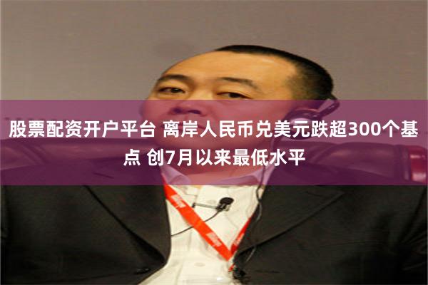 股票配资开户平台 离岸人民币兑美元跌超300个基点 创7月以来最低水平