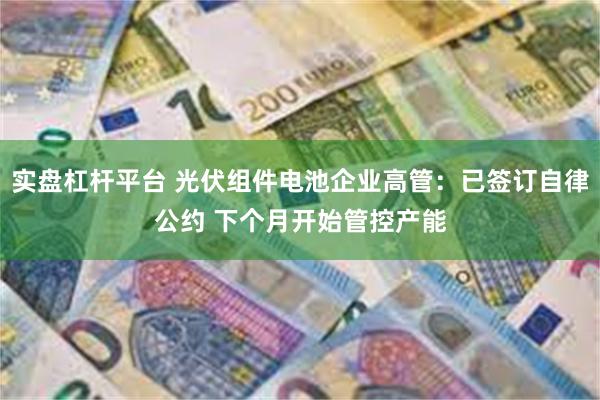实盘杠杆平台 光伏组件电池企业高管：已签订自律公约 下个月开始管控产能