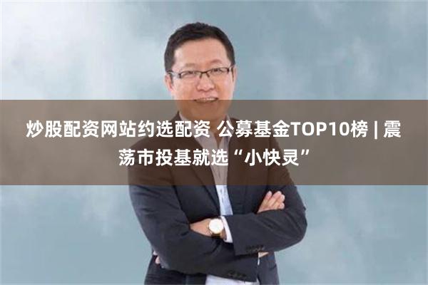 炒股配资网站约选配资 公募基金TOP10榜 | 震荡市投基就选“小快灵”