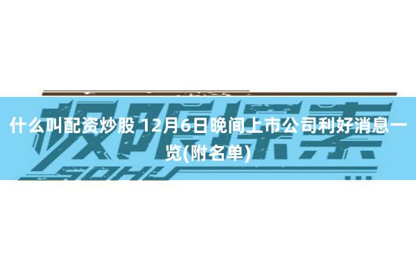 什么叫配资炒股 12月6日晚间上市公司利好消息一览(附名单)