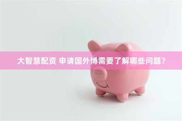 大智慧配资 申请国外博需要了解哪些问题？
