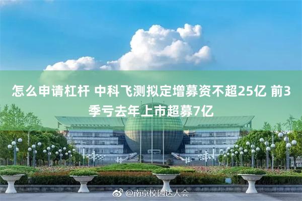 怎么申请杠杆 中科飞测拟定增募资不超25亿 前3季亏去年上市超募7亿