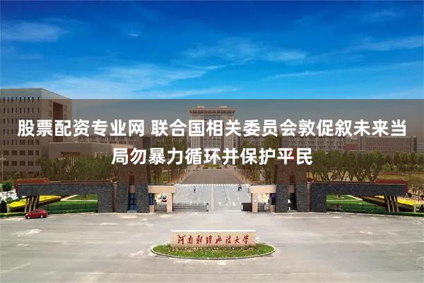 股票配资专业网 联合国相关委员会敦促叙未来当局勿暴力循环并保护平民