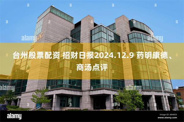 台州股票配资 招财日报2024.12.9 药明康德、商汤点评