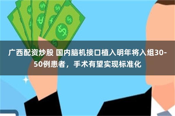 广西配资炒股 国内脑机接口植入明年将入组30-50例患者，手术有望实现标准化