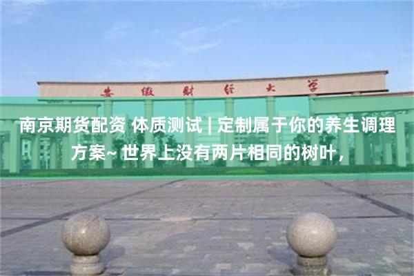 南京期货配资 体质测试 | 定制属于你的养生调理方案~ 世界上没有两片相同的树叶，