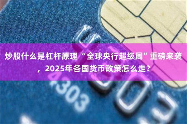 炒股什么是杠杆原理 “全球央行超级周”重磅来袭，2025年各国货币政策怎么走？