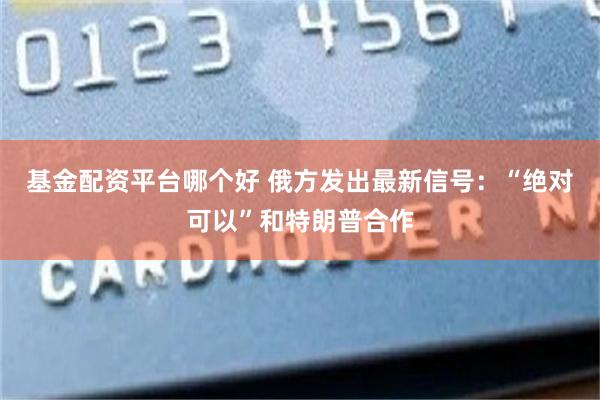 基金配资平台哪个好 俄方发出最新信号：“绝对可以”和特朗普合作