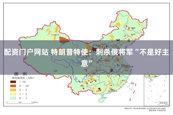 配资门户网站 特朗普特使：刺杀俄将军“不是好主意”