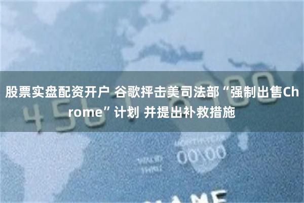 股票实盘配资开户 谷歌抨击美司法部“强制出售Chrome”计划 并提出补救措施