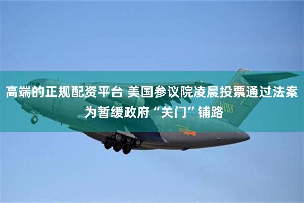高端的正规配资平台 美国参议院凌晨投票通过法案 为暂缓政府“关门”铺路