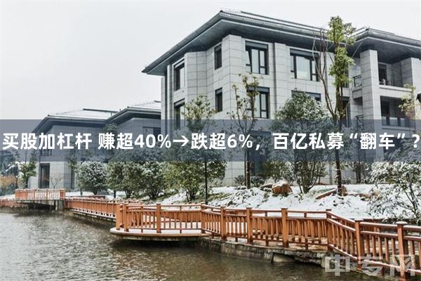 买股加杠杆 赚超40%→跌超6%，百亿私募“翻车”？