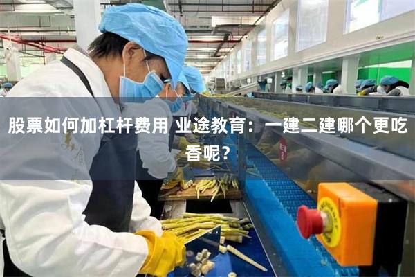 股票如何加杠杆费用 业途教育：一建二建哪个更吃香呢？