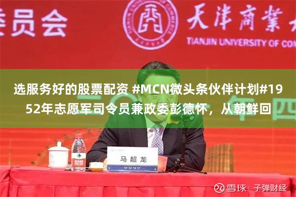 选服务好的股票配资 #MCN微头条伙伴计划#1952年志愿军司令员兼政委彭德怀，从朝鲜回