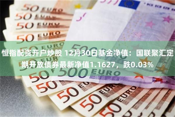 恒指配资开户炒股 12月30日基金净值：国联聚汇定期开放债券最新净值1.1627，跌0.03%