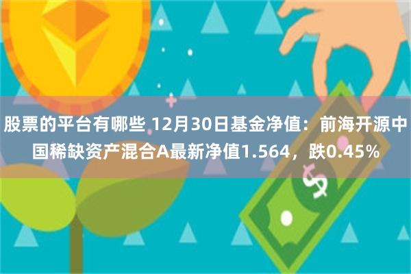 股票的平台有哪些 12月30日基金净值：前海开源中国稀缺资产混合A最新净值1.564，跌0.45%