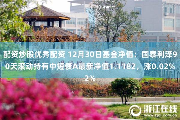 配资炒股优秀配资 12月30日基金净值：国泰利泽90天滚动持有中短债A最新净值1.1182，涨0.02%