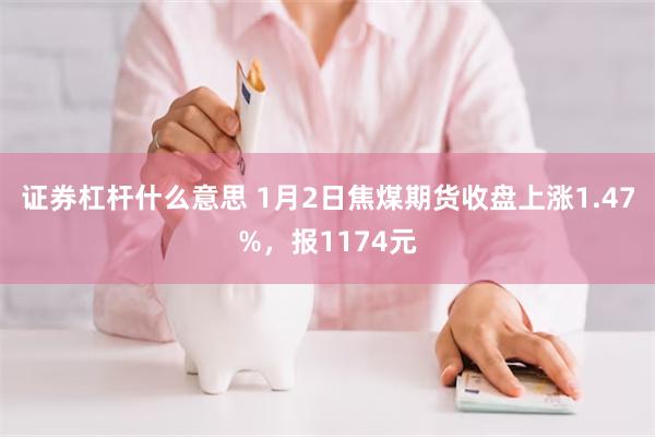 证券杠杆什么意思 1月2日焦煤期货收盘上涨1.47%，报1174元