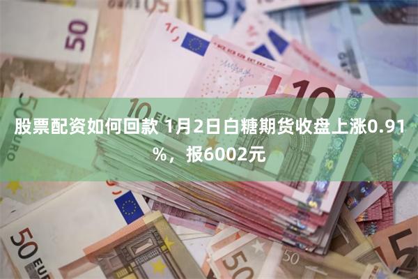 股票配资如何回款 1月2日白糖期货收盘上涨0.91%，报6002元