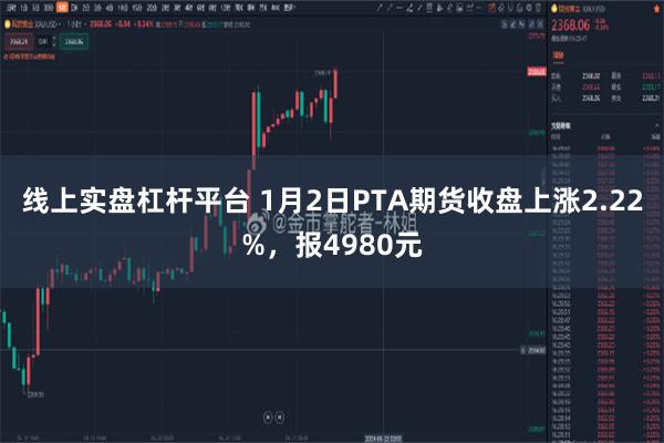 线上实盘杠杆平台 1月2日PTA期货收盘上涨2.22%，报4980元