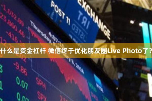 什么是资金杠杆 微信终于优化朋友圈Live Photo了？
