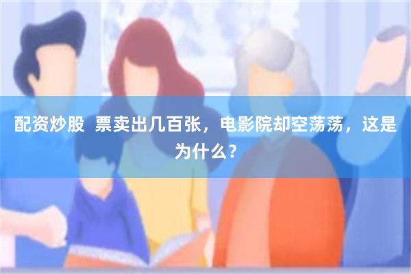 配资炒股  票卖出几百张，电影院却空荡荡，这是为什么？