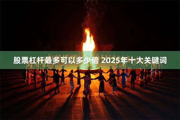 股票杠杆最多可以多少倍 2025年十大关键词