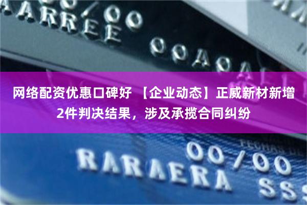 网络配资优惠口碑好 【企业动态】正威新材新增2件判决结果，涉及承揽合同纠纷