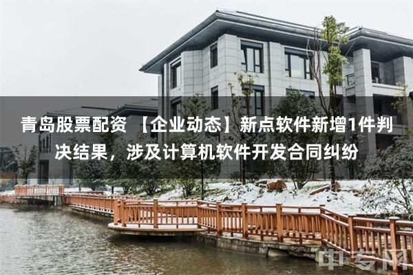 青岛股票配资 【企业动态】新点软件新增1件判决结果，涉及计算机软件开发合同纠纷