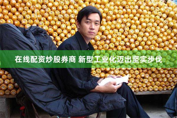 在线配资炒股券商 新型工业化迈出坚实步伐