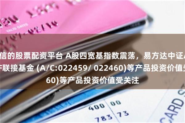 诚信的股票配资平台 A股四宽基指数震荡，易方达中证A500ETF联接基金 (A/C:022459/ 022460)等产品投资价值受关注