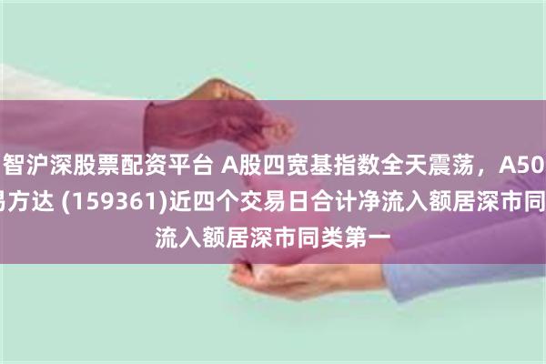 智沪深股票配资平台 A股四宽基指数全天震荡，A500ETF易方达 (159361)近四个交易日合计净流入额居深市同类第一